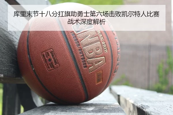 库里末节十八分扛旗助勇士第六场击败凯尔特人比赛战术深度解析